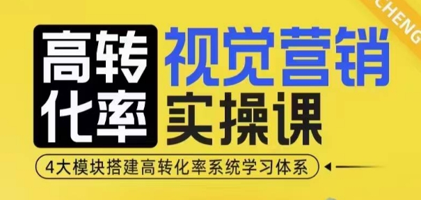 高转化率·视觉营销实操课，4大模块搭建高转化率系统学习体系-腾渊网创