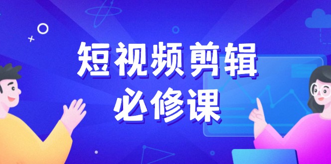 短视频剪辑必修课，百万剪辑师成长秘籍，找素材、拆片、案例拆解-腾渊网创
