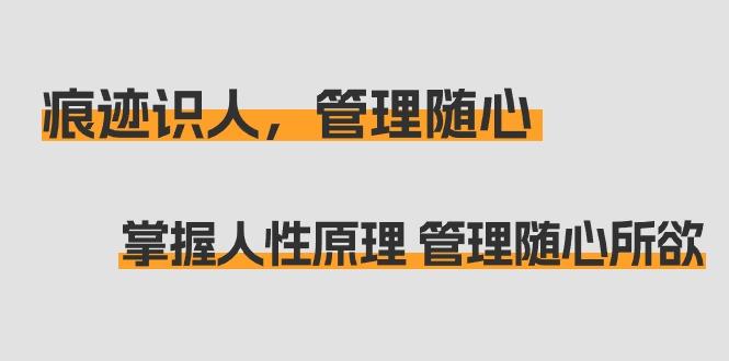 痕迹 识人，管理随心：掌握人性原理 管理随心所欲(31节课)-腾渊网创