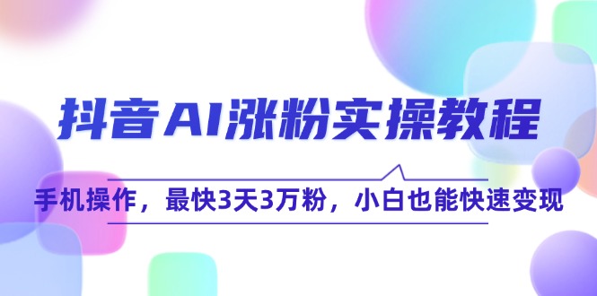 （15078期）抖音AI涨粉实操教程，手机操作，最快3天3万粉，小白也能快速变现-腾渊网创
