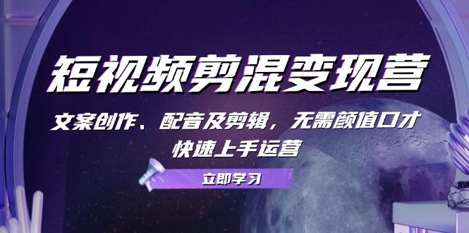 短视频剪混变现营：文案创作、配音及剪辑，无需颜值口才，快速上手运营-腾渊网创