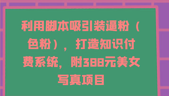 利用脚本吸引装逼粉(色粉)，打造知识付费系统，附388元美女写真项目-腾渊论坛