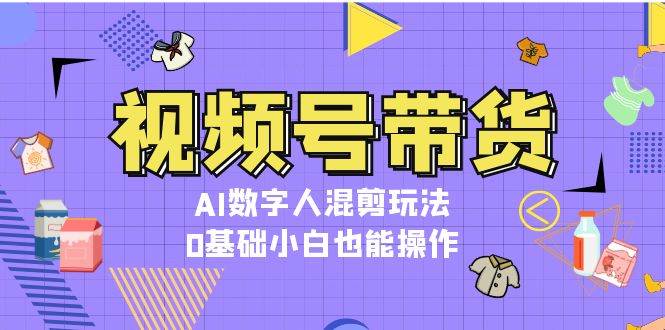 视频号带货，AI数字人混剪玩法，0基础小白也能操作-腾渊网创