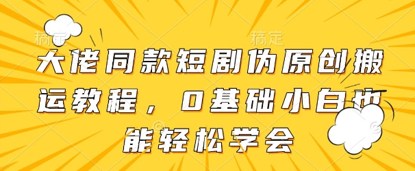 大佬同款短剧伪原创搬运方法，0基础小白也能轻松学会-腾渊网创