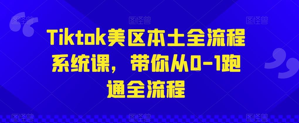 Tiktok美区本土全流程系统课，带你从0-1跑通全流程-腾渊网创