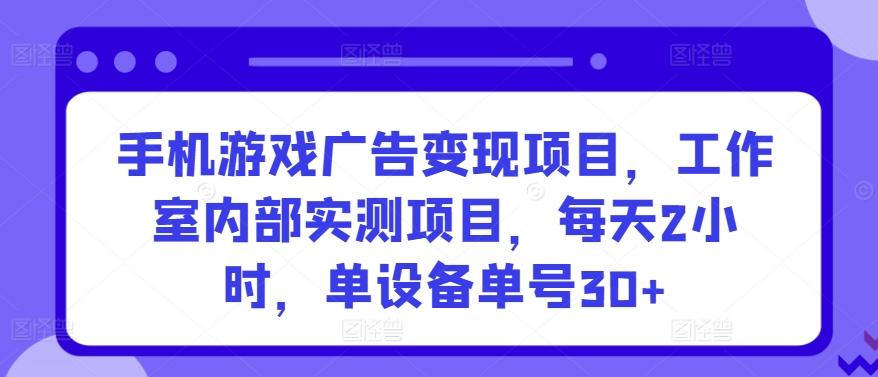 手机游戏广告变现项目，工作室内部实测项目，每天2小时，单设备单号30+【揭秘】-腾渊网创