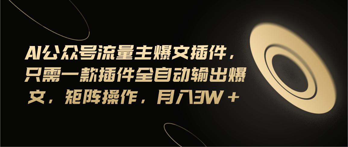 Ai公众号流量主爆文插件，只需一款插件全自动输出爆文，矩阵操作，月入3w+-腾渊网创