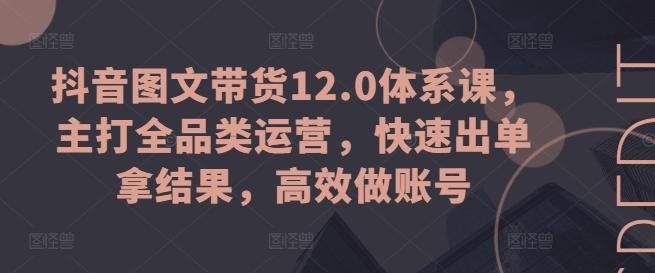 抖音图文带货12.0体系课，主打全品类运营，快速出单拿结果，高效做账号-腾渊网创