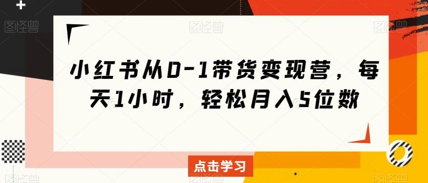 小红书从0-1带货变现营，每天1小时，轻松月入5位数-腾渊论坛