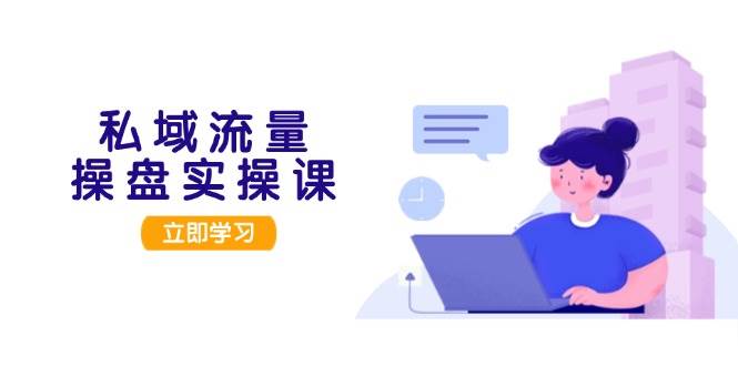 私域流量操盘实操课，从用户调研到成交变现，打造可落地的私域引流策略-腾渊网创