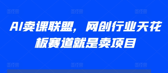 AI卖课联盟，网创行业天花板赛道就是卖项目-腾渊论坛
