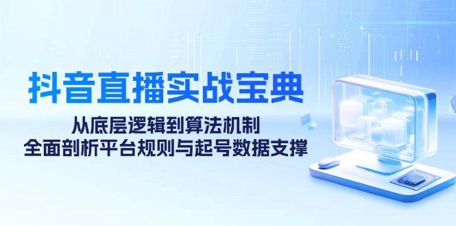 抖音直播实战宝典：从底层逻辑到算法机制，全面剖析平台规则与起号数据支撑-腾渊网创