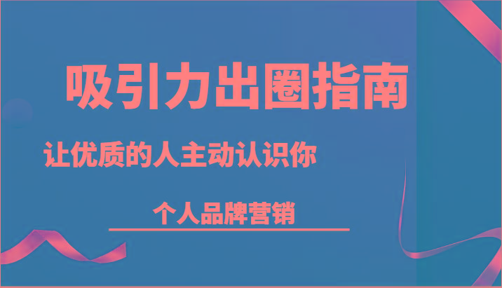 吸引力出圈指南-让优质的人主动认识你-个人品牌营销(13节课)-腾渊网创