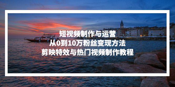 短视频制作与运营，从0到10万粉丝变现方法，剪映特效与热门视频制作教程-腾渊网创