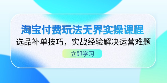 淘宝付费玩法无界实操课程，选品补单技巧，实战经验解决运营难题-腾渊网创