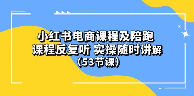 小红书电商课程陪跑课 课程反复听 实操随时讲解 (53节课-腾渊论坛
