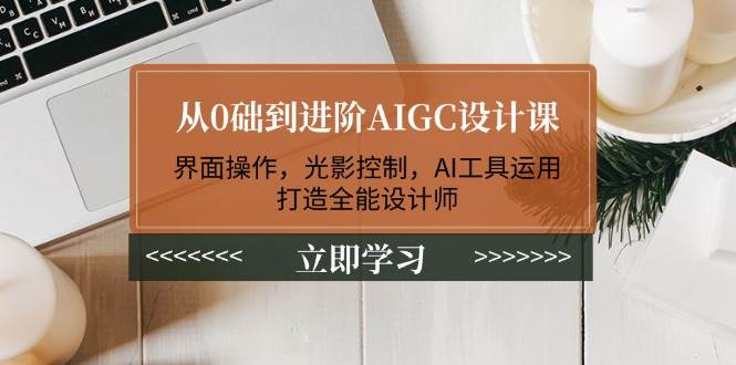 从0础到进阶AIGC设计课：界面操作，光影控制，AI工具运用，打造全能设计师-腾渊网创