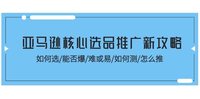 亚马逊核心选品推广新攻略！如何选/能否爆/难或易/如何测/怎么推-腾渊论坛