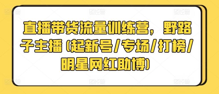 直播带货流量训练营，野路子主播(起新号/专场/打榜/明星网红助博)-腾渊论坛