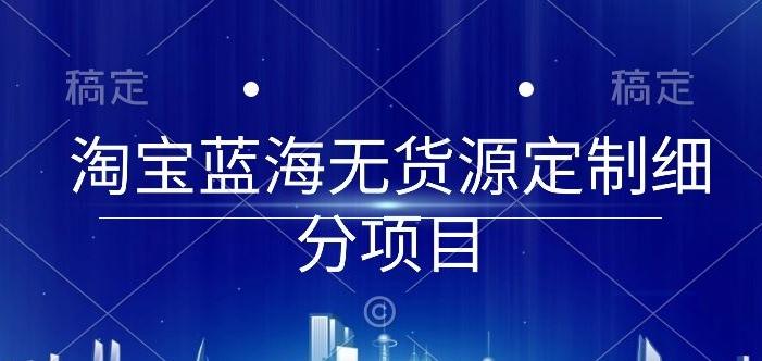 淘宝蓝海无货源定制细分项目，从0到起店实操全流程【揭秘】-腾渊网创