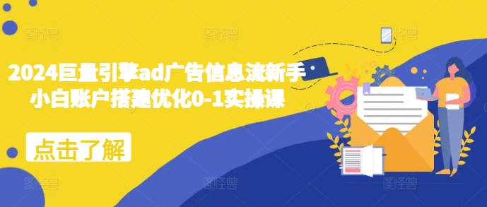 2024巨量引擎ad广告信息流新手小白账户搭建优化0-1实操课-腾渊论坛
