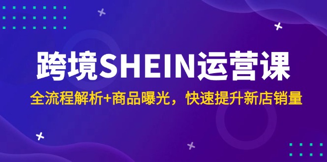 跨境SHEIN运营课，全流程解析+商品曝光，快速提升新店销量-腾渊网创