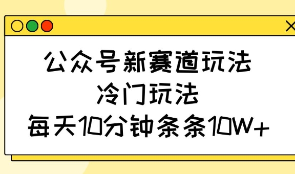 公众号新赛道玩法，冷门玩法，每天10分钟条条10W+-腾渊网创