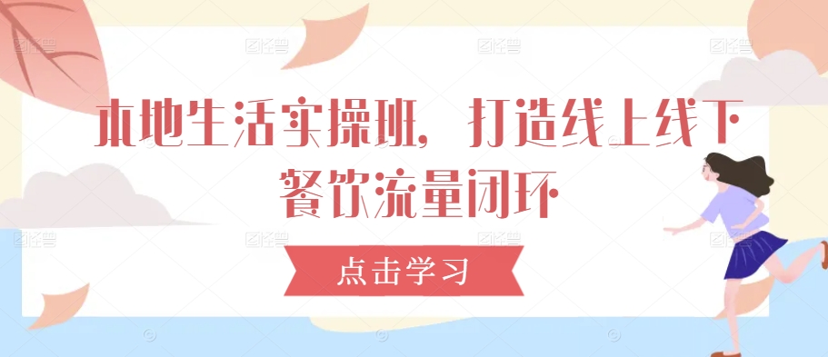 本地生活实操班，打造线上线下餐饮流量闭环-腾渊网创