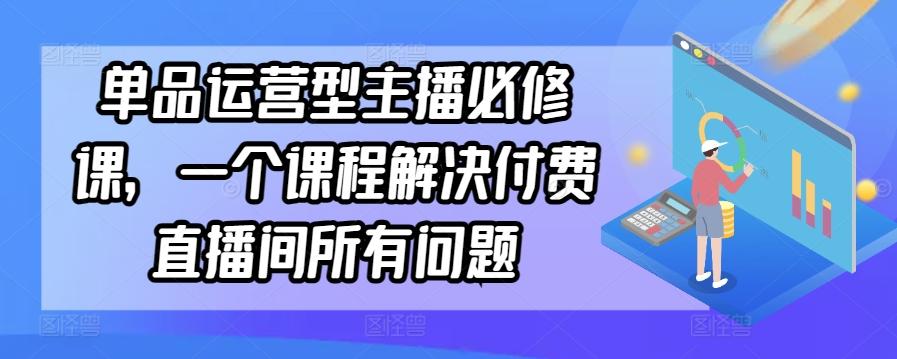单品运营型主播必修课，一个课程解决付费直播间所有问题-腾渊网创