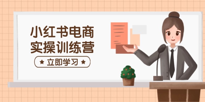 小红书电商实操训练营：涵盖开店、选品、笔记制作等，助你快速上手-腾渊网创