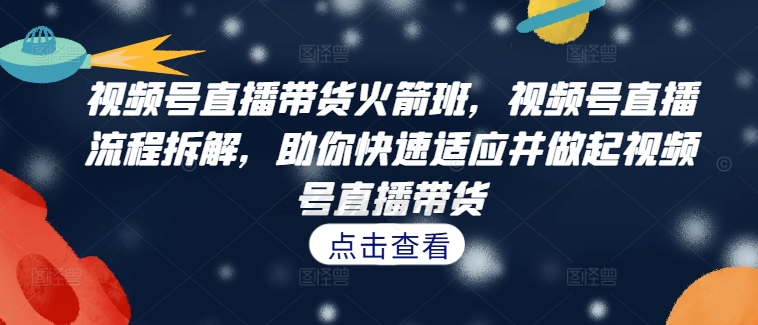 视频号直播带货火箭班，​视频号直播流程拆解，助你快速适应并做起视频号直播带货-腾渊网创