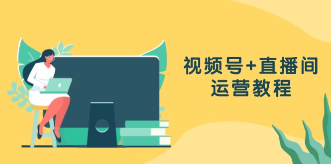 视频号+直播间运营教程：作品创作、直播设置与数据分析一网打尽-腾渊网创