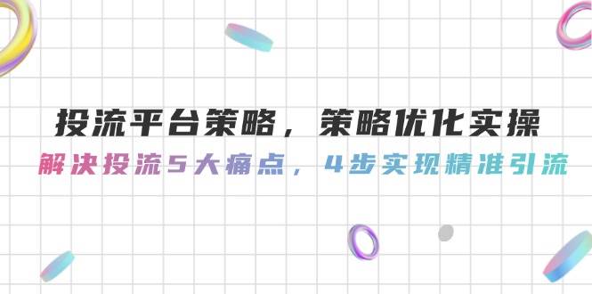 投流平台策略，策略优化实操，解决投流5大痛点，4步实现精准引流-腾渊网创