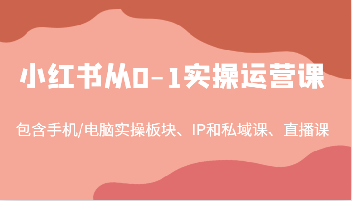 小红书从0-1实操运营课，包含手机/电脑实操板块、IP和私域课、直播课(97节)-腾渊网创