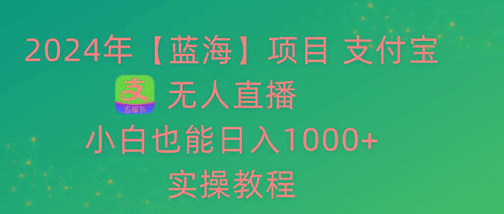 2024年【蓝海】项目 支付宝无人直播 小白也能日入1000+  实操教程-腾渊网创