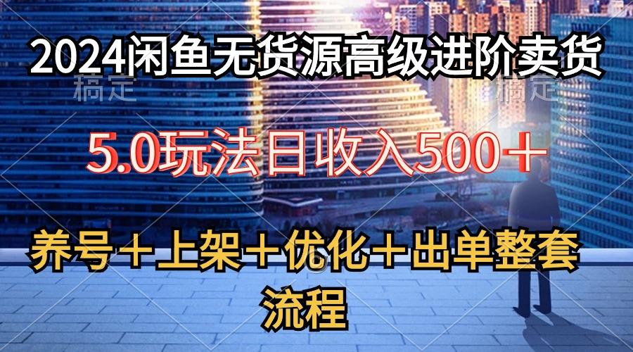 2024闲鱼无货源高级进阶卖货5.0，养号＋选品＋上架＋优化＋出单整套流程-腾渊网创