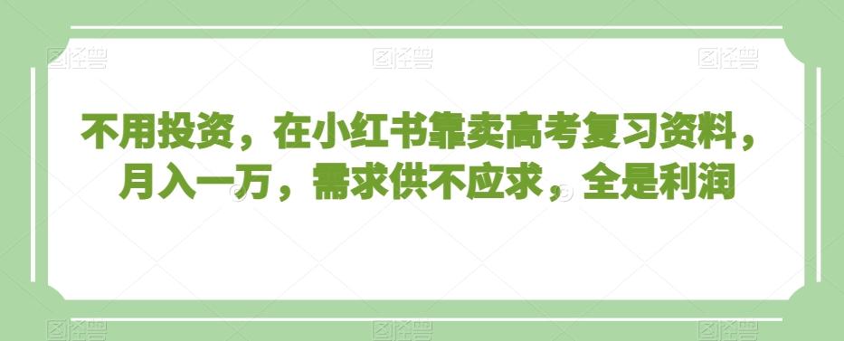 不用投资，在小红书靠卖高考复习资料，月入一万，需求供不应求，全是利润【揭秘】-腾渊网创