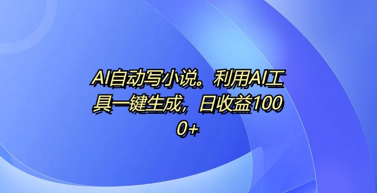 AI自动写小说，利用AI工具一键生成，日收益1k【揭秘】-腾渊网创