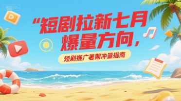 短剧拉新七月爆量方向，短剧推广暑期冲量指南-腾渊网创