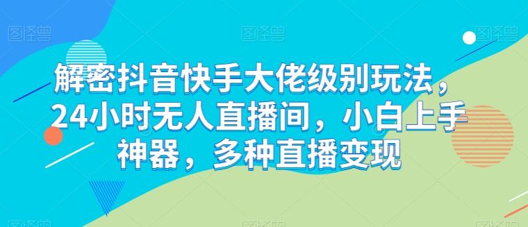 解密抖音快手大佬级别玩法，24小时无人直播间，小白上手神器，多种直播变现【揭秘】-腾渊论坛