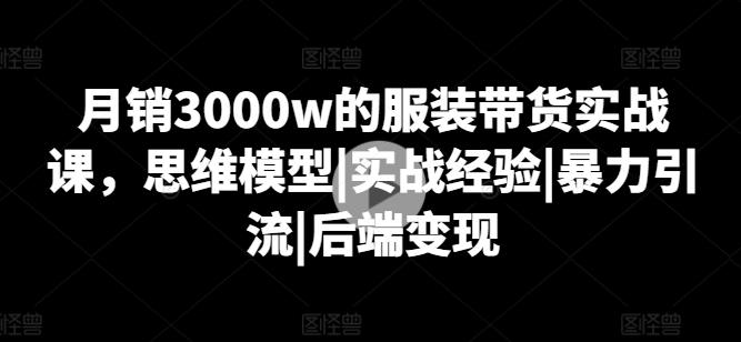 月销3000w的服装带货实战课，思维模型|实战经验|暴力引流|后端变现-腾渊论坛