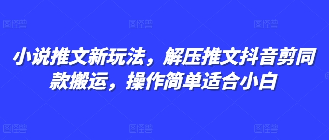 小说推文新玩法，解压推文抖音剪同款搬运，操作简单适合小白-腾渊网创