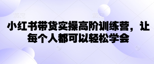 小红书带货实操高阶训练营，让每个人都可以轻松学会-腾渊网创