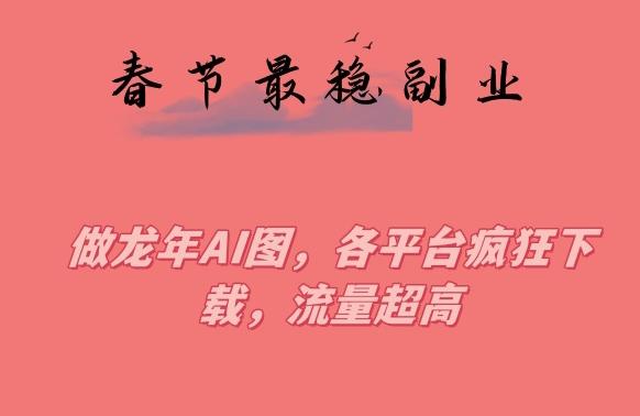 春节期间最稳副业，做龙年AI图，各平台疯狂下载，流量超高【揭秘】-腾渊论坛