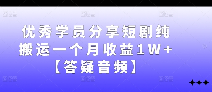 优秀学员分享短剧纯搬运一个月收益1W+【答疑音频】-腾渊网创