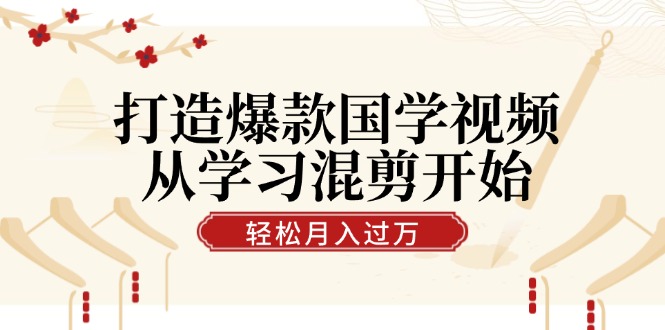 打造爆款国学视频，从学习混剪开始！轻松涨粉，视频号分成月入过万-腾渊网创