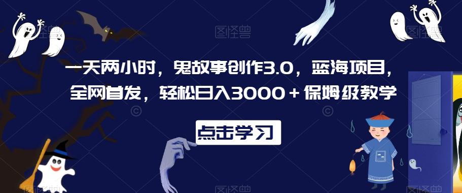 一天两小时，鬼故事创作3.0，蓝海项目，全网首发，轻松日入3000＋保姆级教学【揭秘】-腾渊网创