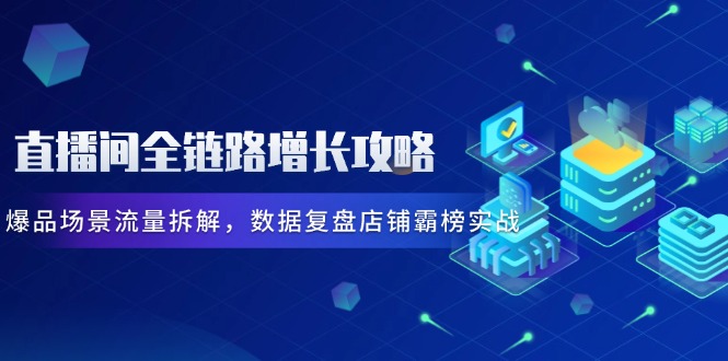 直播间全链路增长攻略，爆品场景流量拆解，数据复盘店铺霸榜实战-腾渊网创