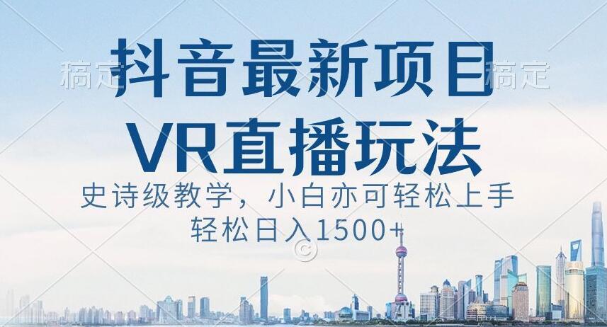 抖音最新VR直播玩法，史诗级教学，小白也可轻松上手轻松日入1500+【揭秘】-腾渊网创