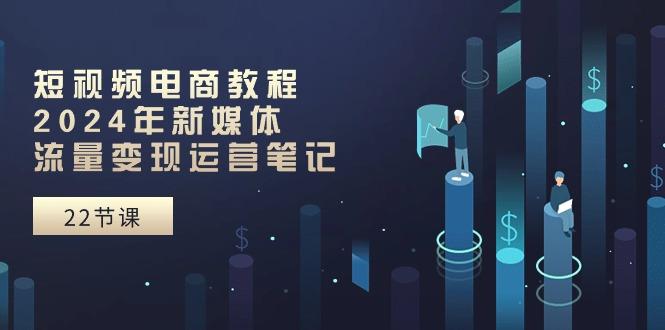 短视频电商教程：2024年新媒体流量变现运营笔记(25节课-腾渊论坛